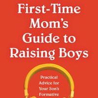 The First-Time Mom's Guide to Raising Boys: Practical Advice for Your Son's Formative Years